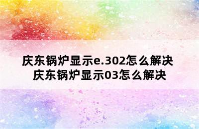 庆东锅炉显示e.302怎么解决 庆东锅炉显示03怎么解决